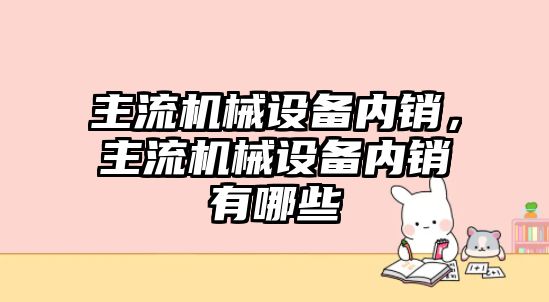 主流機械設備內銷，主流機械設備內銷有哪些