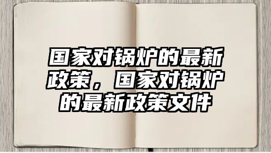 國(guó)家對(duì)鍋爐的最新政策，國(guó)家對(duì)鍋爐的最新政策文件