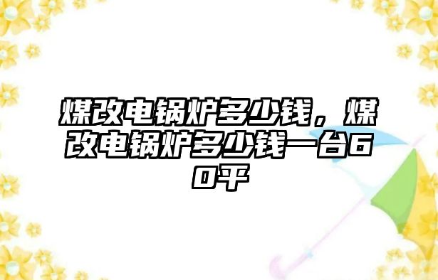 煤改電鍋爐多少錢，煤改電鍋爐多少錢一臺60平