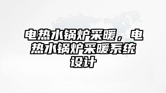 電熱水鍋爐采暖，電熱水鍋爐采暖系統(tǒng)設(shè)計(jì)