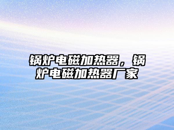 鍋爐電磁加熱器，鍋爐電磁加熱器廠家