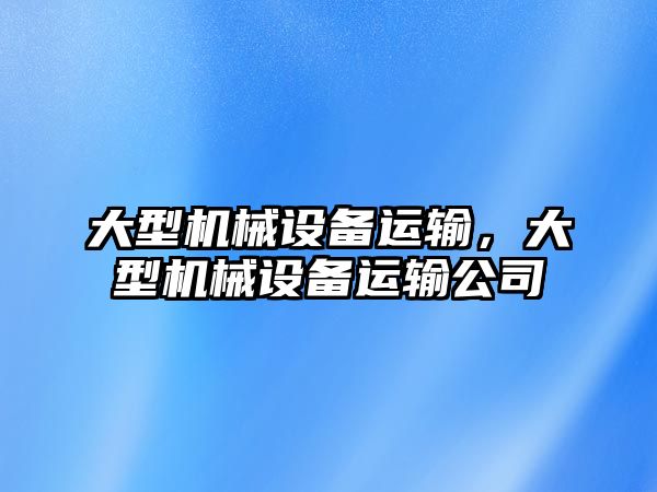 大型機械設(shè)備運輸，大型機械設(shè)備運輸公司