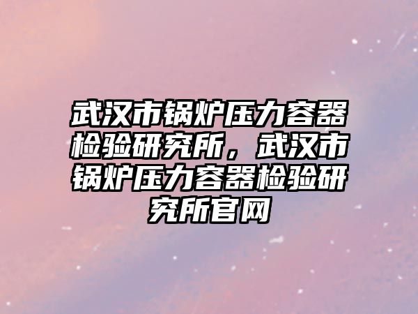 武漢市鍋爐壓力容器檢驗(yàn)研究所，武漢市鍋爐壓力容器檢驗(yàn)研究所官網(wǎng)