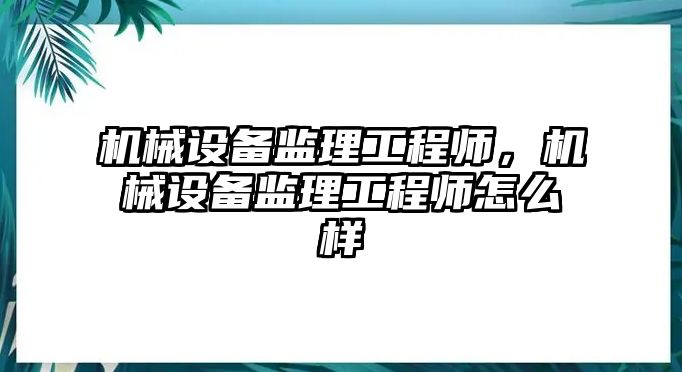 機械設(shè)備監(jiān)理工程師，機械設(shè)備監(jiān)理工程師怎么樣