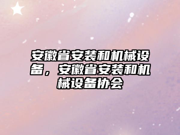 安徽省安裝和機械設(shè)備，安徽省安裝和機械設(shè)備協(xié)會