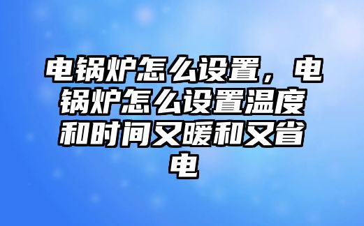 電鍋爐怎么設(shè)置，電鍋爐怎么設(shè)置溫度和時(shí)間又暖和又省電