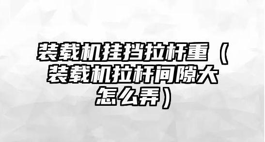 裝載機掛擋拉桿重（裝載機拉桿間隙大怎么弄）