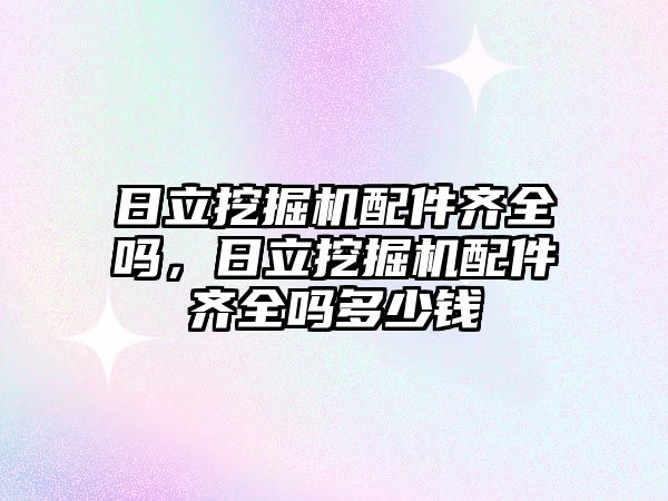 日立挖掘機配件齊全嗎，日立挖掘機配件齊全嗎多少錢