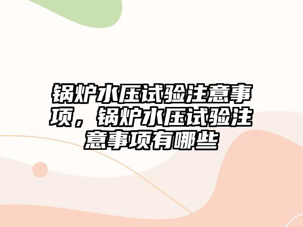 鍋爐水壓試驗注意事項，鍋爐水壓試驗注意事項有哪些