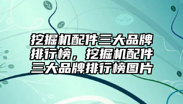 挖掘機配件三大品牌排行榜，挖掘機配件三大品牌排行榜圖片