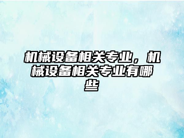 機械設備相關(guān)專業(yè)，機械設備相關(guān)專業(yè)有哪些