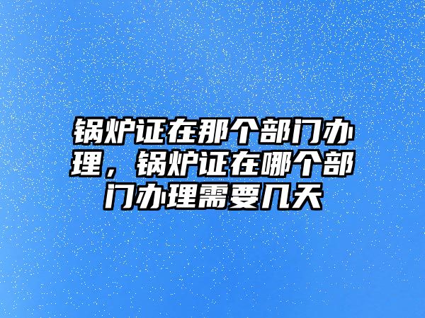 鍋爐證在那個部門辦理，鍋爐證在哪個部門辦理需要幾天