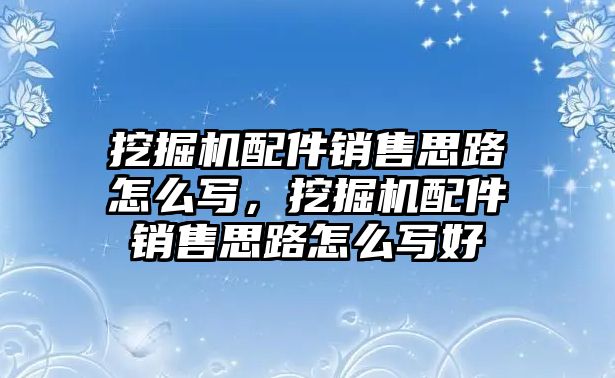 挖掘機配件銷售思路怎么寫，挖掘機配件銷售思路怎么寫好