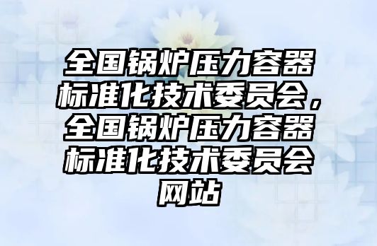 全國鍋爐壓力容器標(biāo)準(zhǔn)化技術(shù)委員會，全國鍋爐壓力容器標(biāo)準(zhǔn)化技術(shù)委員會網(wǎng)站