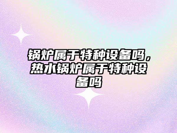 鍋爐屬于特種設備嗎，熱水鍋爐屬于特種設備嗎