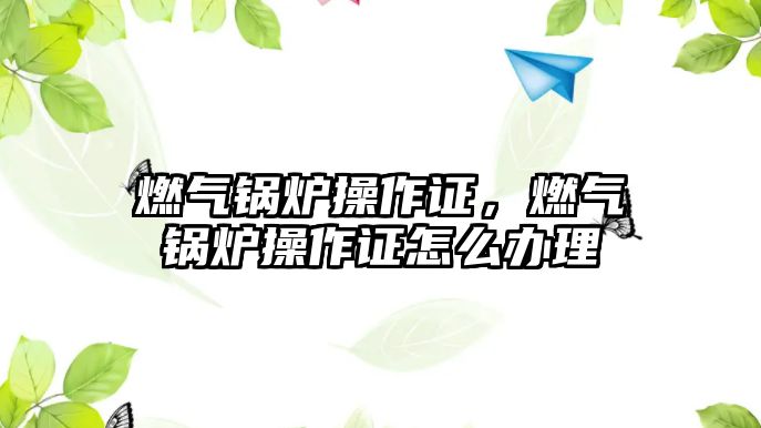 燃氣鍋爐操作證，燃氣鍋爐操作證怎么辦理