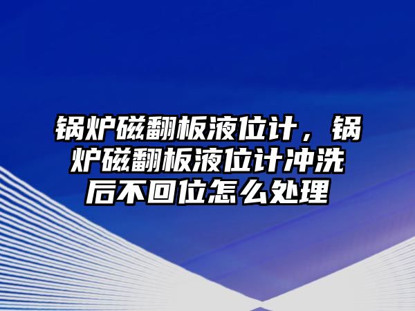 鍋爐磁翻板液位計(jì)，鍋爐磁翻板液位計(jì)沖洗后不回位怎么處理