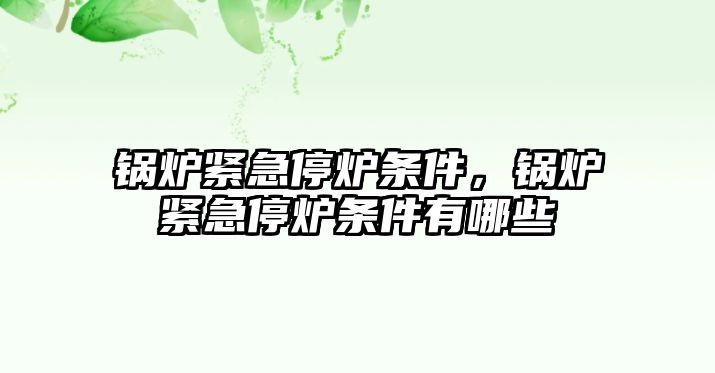 鍋爐緊急停爐條件，鍋爐緊急停爐條件有哪些