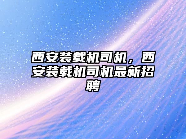 西安裝載機司機，西安裝載機司機最新招聘