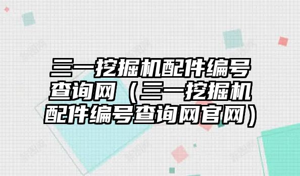 三一挖掘機(jī)配件編號(hào)查詢網(wǎng)（三一挖掘機(jī)配件編號(hào)查詢網(wǎng)官網(wǎng)）