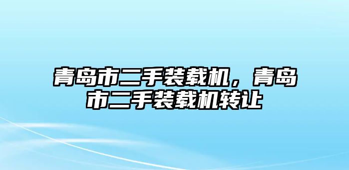 青島市二手裝載機(jī)，青島市二手裝載機(jī)轉(zhuǎn)讓