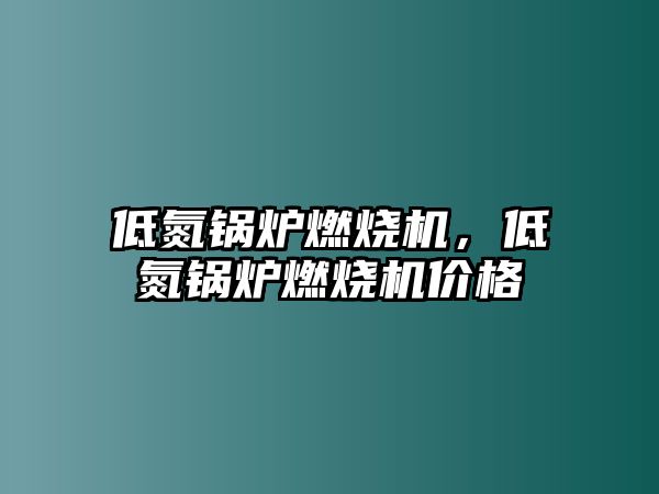 低氮鍋爐燃燒機，低氮鍋爐燃燒機價格