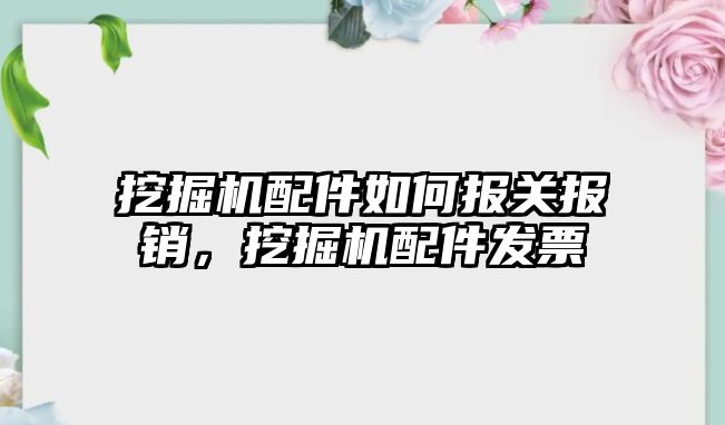 挖掘機配件如何報關(guān)報銷，挖掘機配件發(fā)票