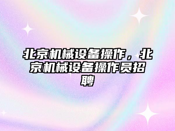 北京機械設(shè)備操作，北京機械設(shè)備操作員招聘