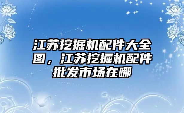 江蘇挖掘機配件大全圖，江蘇挖掘機配件批發(fā)市場在哪