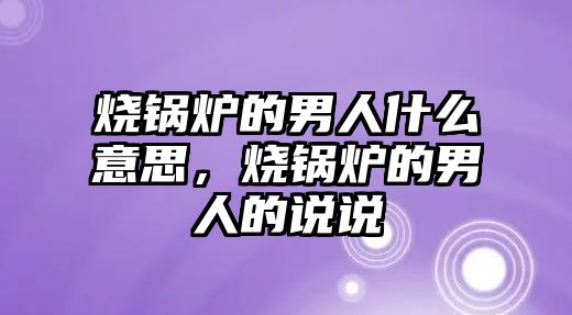 燒鍋爐的男人什么意思，燒鍋爐的男人的說說