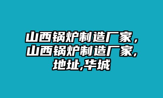 山西鍋爐制造廠家，山西鍋爐制造廠家,地址,華城