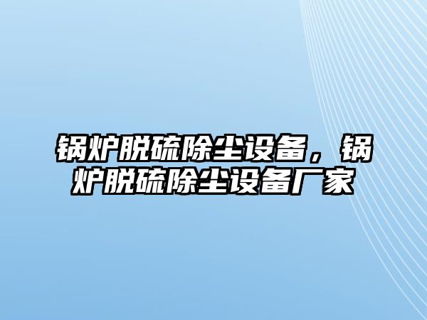 鍋爐脫硫除塵設(shè)備，鍋爐脫硫除塵設(shè)備廠家