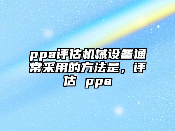 ppa評估機(jī)械設(shè)備通常采用的方法是，評估 ppa