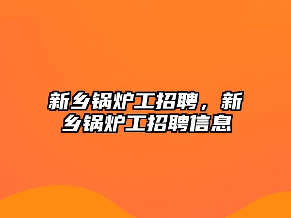 新鄉(xiāng)鍋爐工招聘，新鄉(xiāng)鍋爐工招聘信息