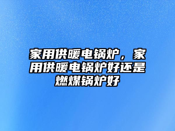 家用供暖電鍋爐，家用供暖電鍋爐好還是燃煤鍋爐好