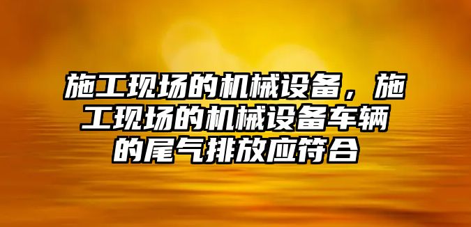 施工現(xiàn)場的機械設(shè)備，施工現(xiàn)場的機械設(shè)備車輛的尾氣排放應(yīng)符合