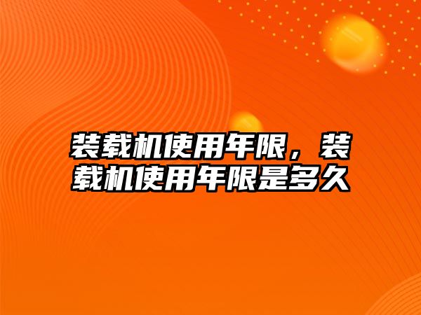 裝載機(jī)使用年限，裝載機(jī)使用年限是多久