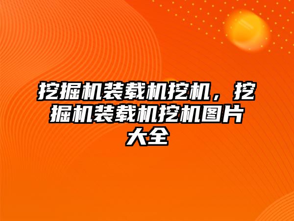 挖掘機裝載機挖機，挖掘機裝載機挖機圖片大全