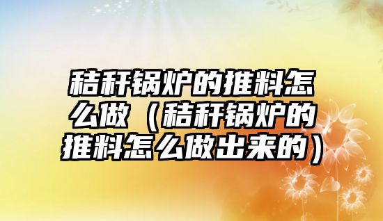 秸稈鍋爐的推料怎么做（秸稈鍋爐的推料怎么做出來的）