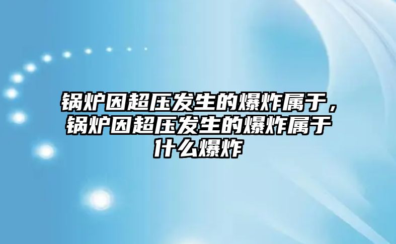 鍋爐因超壓發(fā)生的爆炸屬于，鍋爐因超壓發(fā)生的爆炸屬于什么爆炸