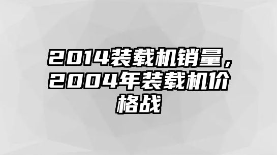 2014裝載機(jī)銷量，2004年裝載機(jī)價(jià)格戰(zhàn)