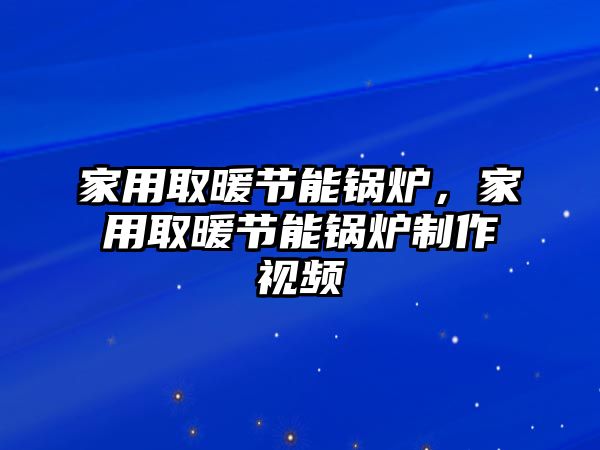 家用取暖節(jié)能鍋爐，家用取暖節(jié)能鍋爐制作視頻