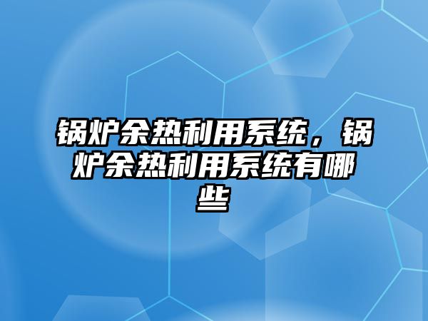 鍋爐余熱利用系統(tǒng)，鍋爐余熱利用系統(tǒng)有哪些