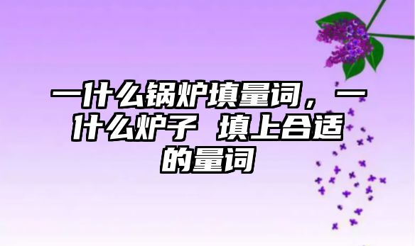 一什么鍋爐填量詞，一什么爐子 填上合適的量詞