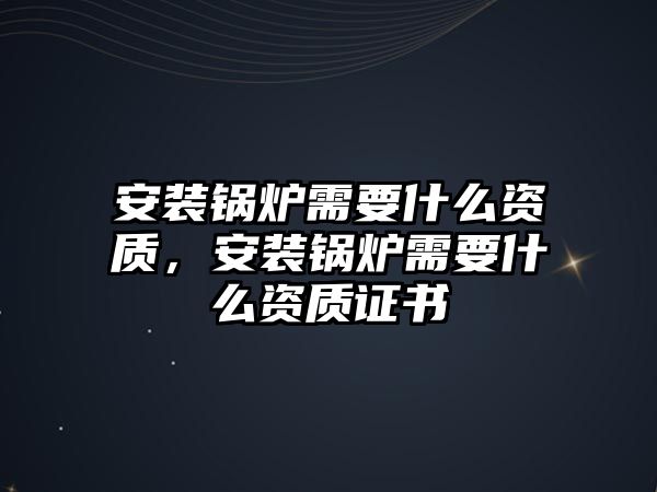 安裝鍋爐需要什么資質(zhì)，安裝鍋爐需要什么資質(zhì)證書