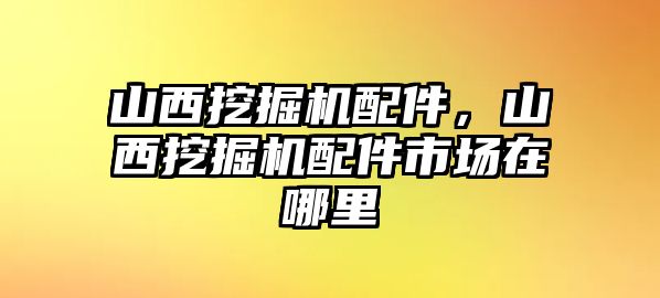 山西挖掘機(jī)配件，山西挖掘機(jī)配件市場在哪里