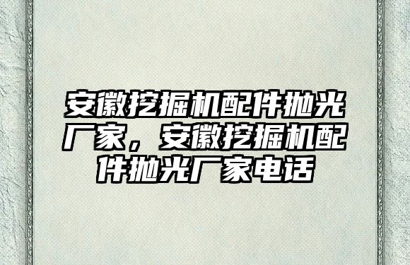 安徽挖掘機(jī)配件拋光廠家，安徽挖掘機(jī)配件拋光廠家電話