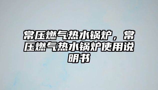 常壓燃?xì)鉄崴仩t，常壓燃?xì)鉄崴仩t使用說明書