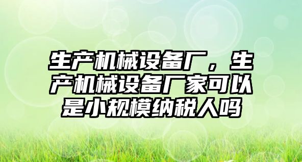 生產(chǎn)機械設(shè)備廠，生產(chǎn)機械設(shè)備廠家可以是小規(guī)模納稅人嗎