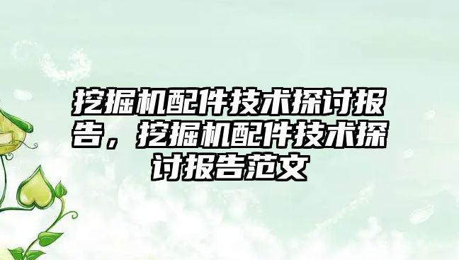 挖掘機配件技術(shù)探討報告，挖掘機配件技術(shù)探討報告范文